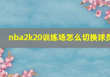 nba2k20训练场怎么切换球员