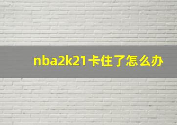 nba2k21卡住了怎么办