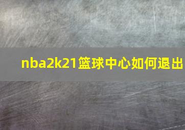 nba2k21篮球中心如何退出