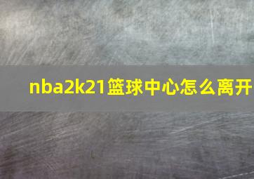 nba2k21篮球中心怎么离开