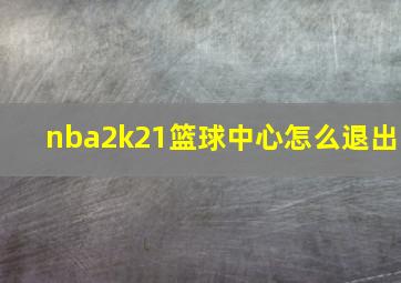 nba2k21篮球中心怎么退出