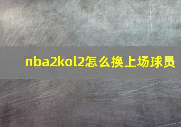 nba2kol2怎么换上场球员