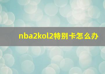 nba2kol2特别卡怎么办