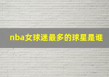 nba女球迷最多的球星是谁