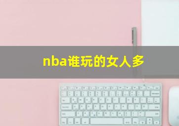 nba谁玩的女人多