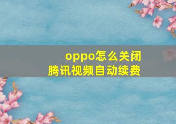 oppo怎么关闭腾讯视频自动续费