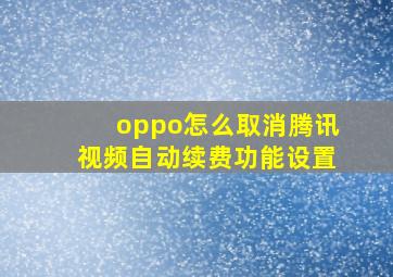 oppo怎么取消腾讯视频自动续费功能设置