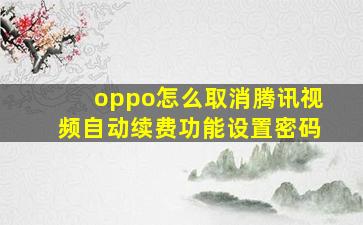 oppo怎么取消腾讯视频自动续费功能设置密码