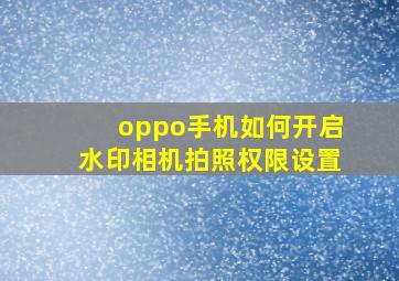 oppo手机如何开启水印相机拍照权限设置