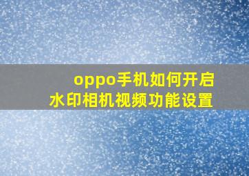 oppo手机如何开启水印相机视频功能设置