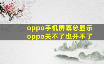 oppo手机屏幕总显示oppo关不了也开不了