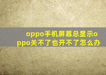 oppo手机屏幕总显示oppo关不了也开不了怎么办