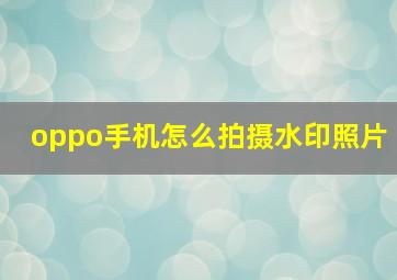 oppo手机怎么拍摄水印照片