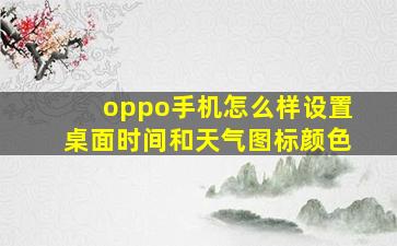 oppo手机怎么样设置桌面时间和天气图标颜色