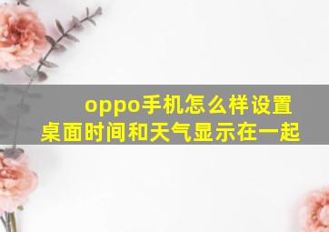 oppo手机怎么样设置桌面时间和天气显示在一起