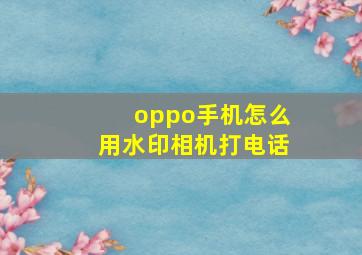 oppo手机怎么用水印相机打电话