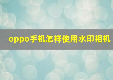 oppo手机怎样使用水印相机