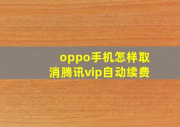 oppo手机怎样取消腾讯vip自动续费