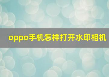 oppo手机怎样打开水印相机