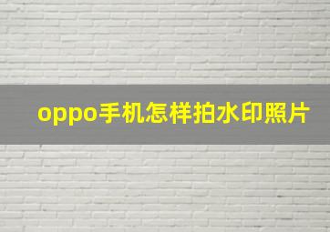 oppo手机怎样拍水印照片