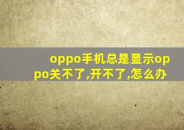 oppo手机总是显示oppo关不了,开不了,怎么办