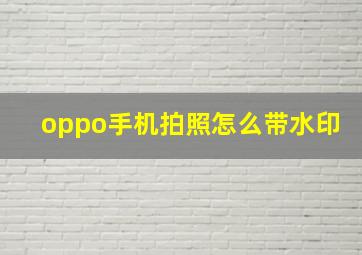 oppo手机拍照怎么带水印