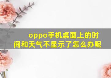 oppo手机桌面上的时间和天气不显示了怎么办呢