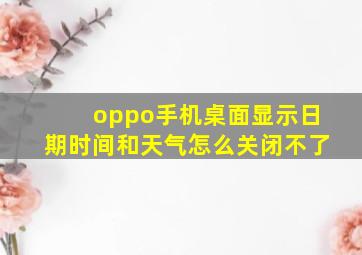 oppo手机桌面显示日期时间和天气怎么关闭不了