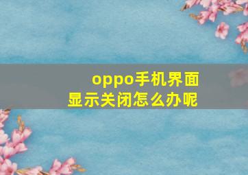 oppo手机界面显示关闭怎么办呢