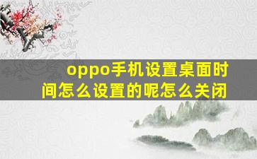 oppo手机设置桌面时间怎么设置的呢怎么关闭