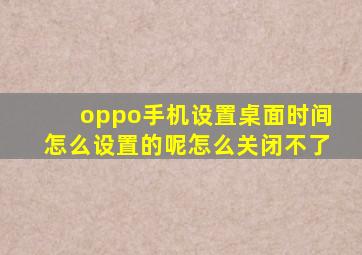 oppo手机设置桌面时间怎么设置的呢怎么关闭不了