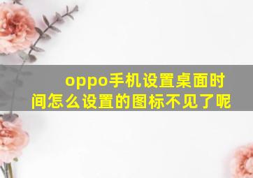 oppo手机设置桌面时间怎么设置的图标不见了呢