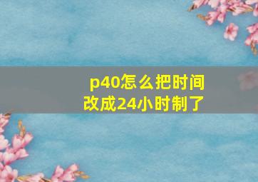 p40怎么把时间改成24小时制了