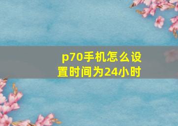 p70手机怎么设置时间为24小时