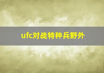 ufc对战特种兵野外