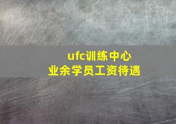 ufc训练中心业余学员工资待遇