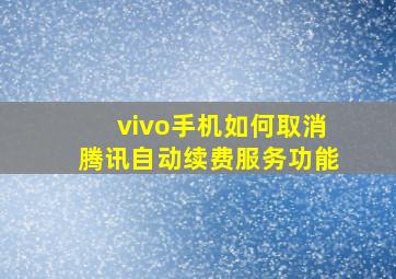 vivo手机如何取消腾讯自动续费服务功能