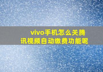 vivo手机怎么关腾讯视频自动缴费功能呢