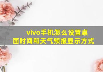 vivo手机怎么设置桌面时间和天气预报显示方式