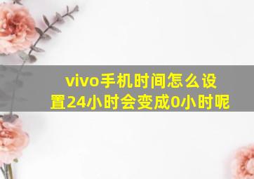 vivo手机时间怎么设置24小时会变成0小时呢