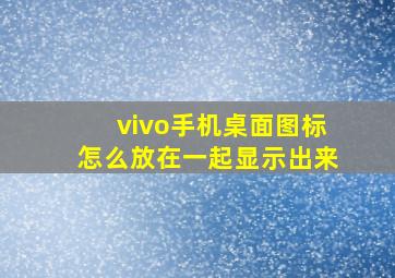 vivo手机桌面图标怎么放在一起显示出来