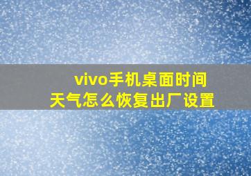 vivo手机桌面时间天气怎么恢复出厂设置