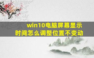 win10电脑屏幕显示时间怎么调整位置不变动