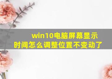 win10电脑屏幕显示时间怎么调整位置不变动了