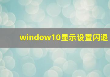 window10显示设置闪退