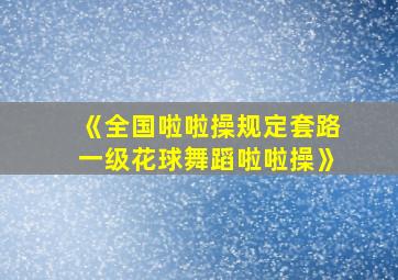 《全国啦啦操规定套路一级花球舞蹈啦啦操》