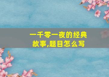 一千零一夜的经典故事,题目怎么写