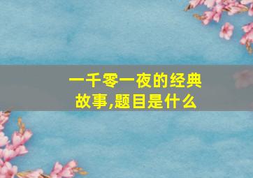 一千零一夜的经典故事,题目是什么