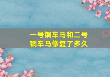 一号铜车马和二号铜车马修复了多久