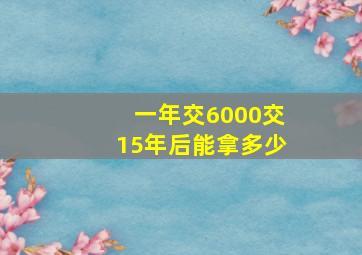 一年交6000交15年后能拿多少